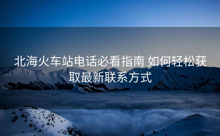 北?；疖囌倦娫挶乜粗改?如何輕松獲取最新聯(lián)系方式