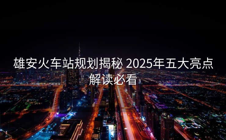 雄安火車站規(guī)劃揭秘 2025年五大亮點(diǎn)解讀必看