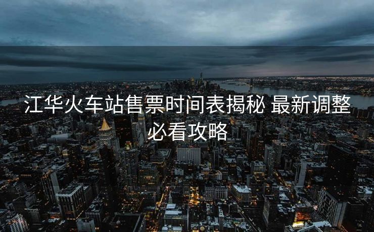 江華火車(chē)站售票時(shí)間表揭秘 最新調(diào)整必看攻略