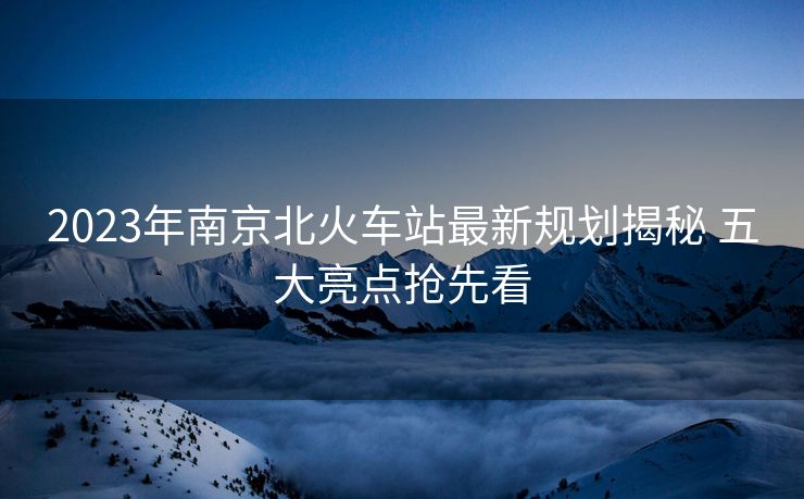 2023年南京北火車站最新規(guī)劃揭秘 五大亮點(diǎn)搶先看
