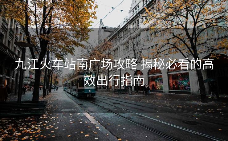 九江火車(chē)站南廣場(chǎng)攻略 揭秘必看的高效出行指南