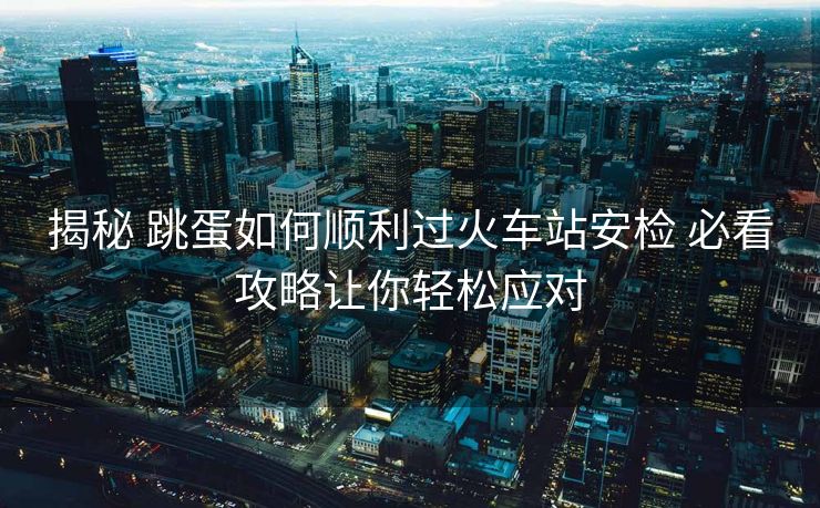 揭秘 跳蛋如何順利過火車站安檢 必看攻略讓你輕松應(yīng)對(duì)