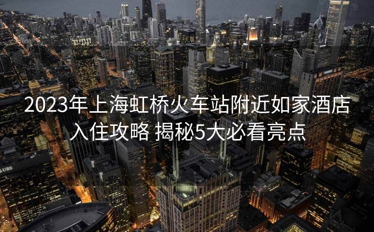 2023年上海虹橋火車(chē)站附近如家酒店入住攻略 揭秘5大必看亮點(diǎn)