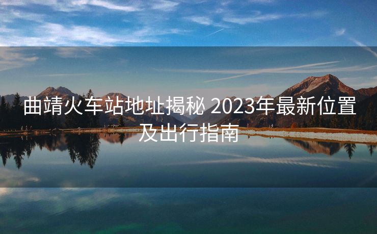 曲靖火車(chē)站地址揭秘 2023年最新位置及出行指南