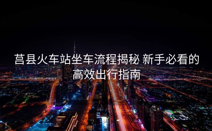 莒縣火車(chē)站坐車(chē)流程揭秘 新手必看的高效出行指南