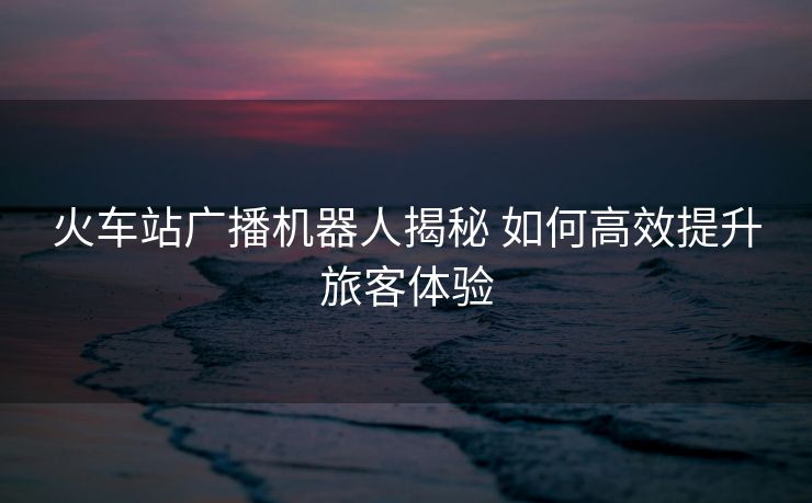 火車站廣播機器人揭秘 如何高效提升旅客體驗
