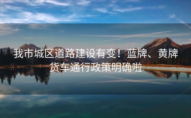 我市城區(qū)道路建設有變！藍牌、黃牌貨車通行政策明確啦