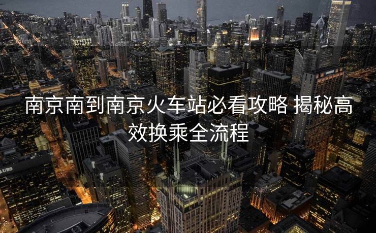 南京南到南京火車(chē)站必看攻略 揭秘高效換乘全流程