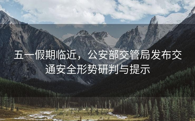 五一假期臨近，公安部交管局發(fā)布交通安全形勢(shì)研判與提示