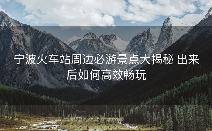 寧波火車站周邊必游景點(diǎn)大揭秘 出來后如何高效暢玩