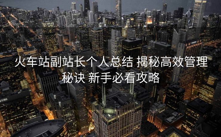 火車站副站長個人總結 揭秘高效管理秘訣 新手必看攻略