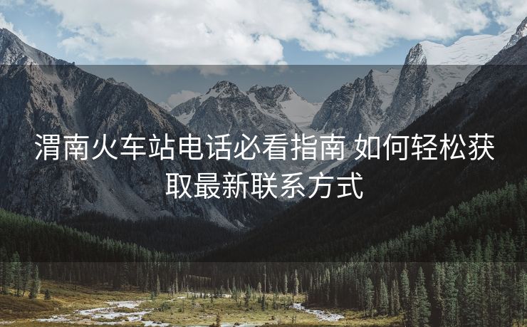 渭南火車站電話必看指南 如何輕松獲取最新聯(lián)系方式