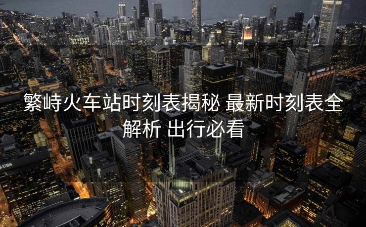繁峙火車站時(shí)刻表揭秘 最新時(shí)刻表全解析 出行必看