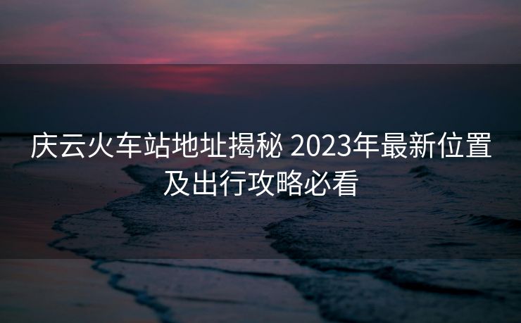慶云火車(chē)站地址揭秘 2023年最新位置及出行攻略必看