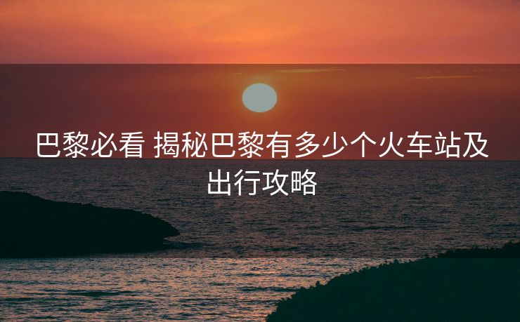 巴黎必看 揭秘巴黎有多少個(gè)火車(chē)站及出行攻略
