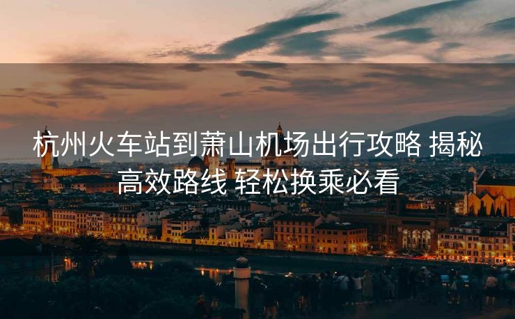 杭州火車站到蕭山機(jī)場(chǎng)出行攻略 揭秘高效路線 輕松換乘必看