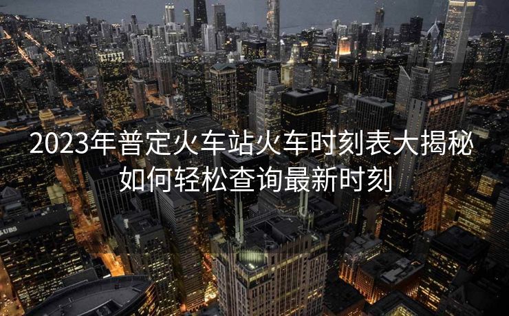 2023年普定火車站火車時刻表大揭秘 如何輕松查詢最新時刻