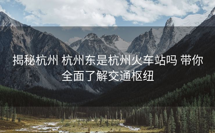 揭秘杭州 杭州東是杭州火車站嗎 帶你全面了解交通樞紐