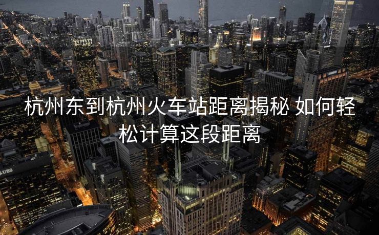 杭州東到杭州火車(chē)站距離揭秘 如何輕松計(jì)算這段距離