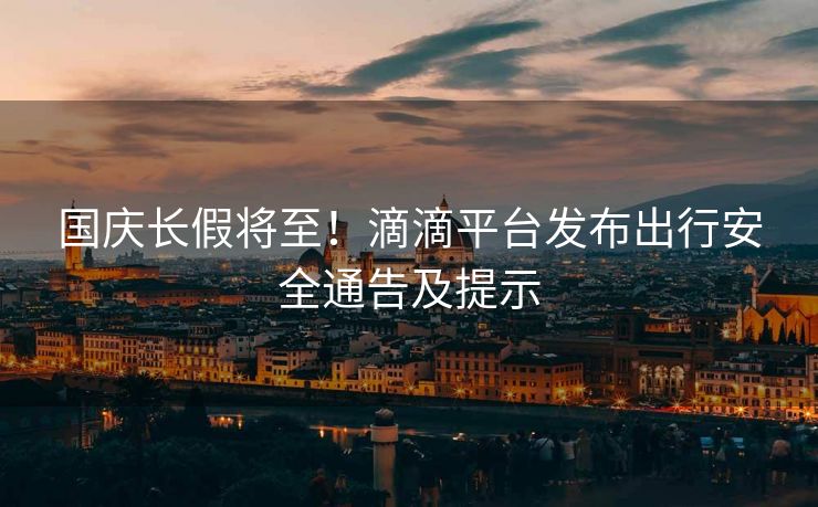 國慶長假將至！滴滴平臺發(fā)布出行安全通告及提示