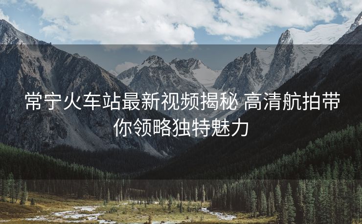 常寧火車站最新視頻揭秘 高清航拍帶你領(lǐng)略獨(dú)特魅力