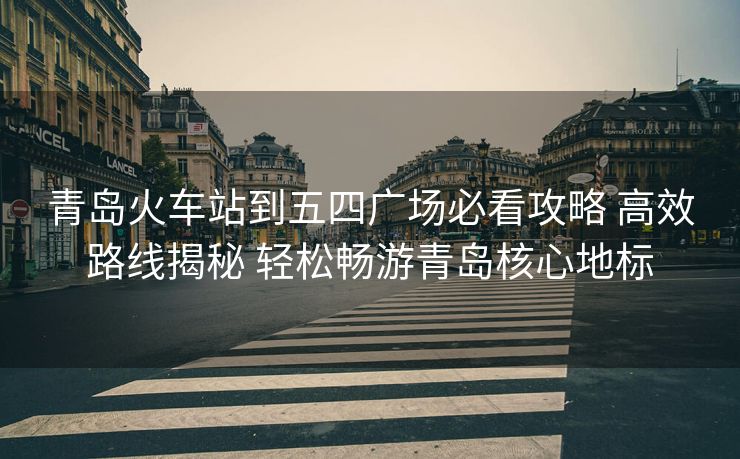 青島火車站到五四廣場必看攻略 高效路線揭秘 輕松暢游青島核心地標(biāo)