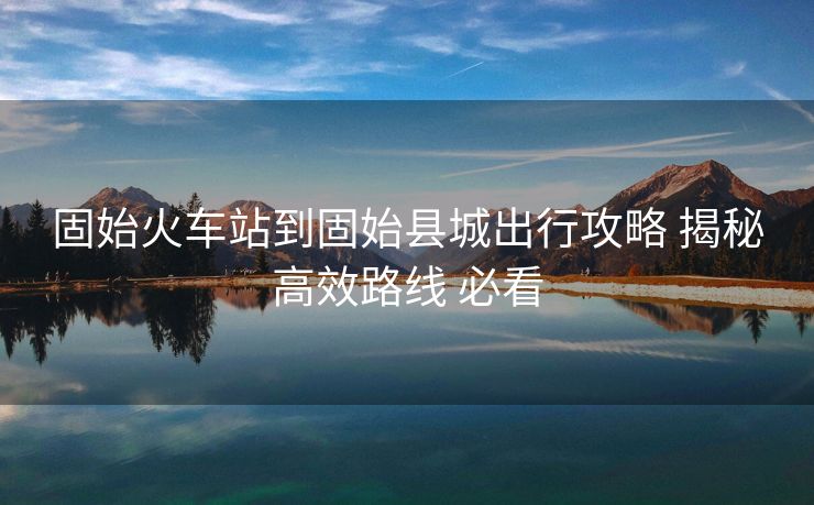 固始火車站到固始縣城出行攻略 揭秘高效路線 必看