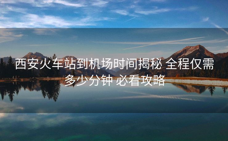 西安火車站到機(jī)場時(shí)間揭秘 全程僅需多少分鐘 必看攻略