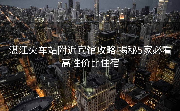 湛江火車站附近賓館攻略 揭秘5家必看高性價比住宿