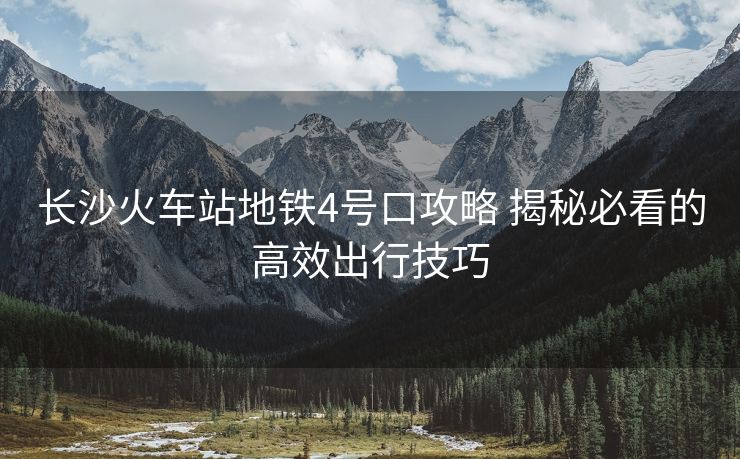 長(zhǎng)沙火車站地鐵4號(hào)口攻略 揭秘必看的高效出行技巧