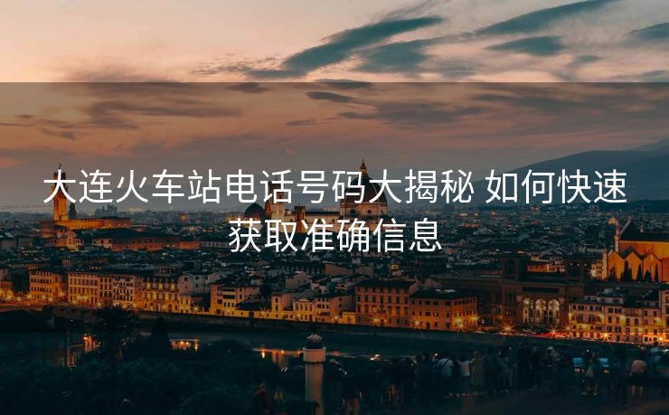 大連火車站電話號碼大揭秘 如何快速獲取準(zhǔn)確信息