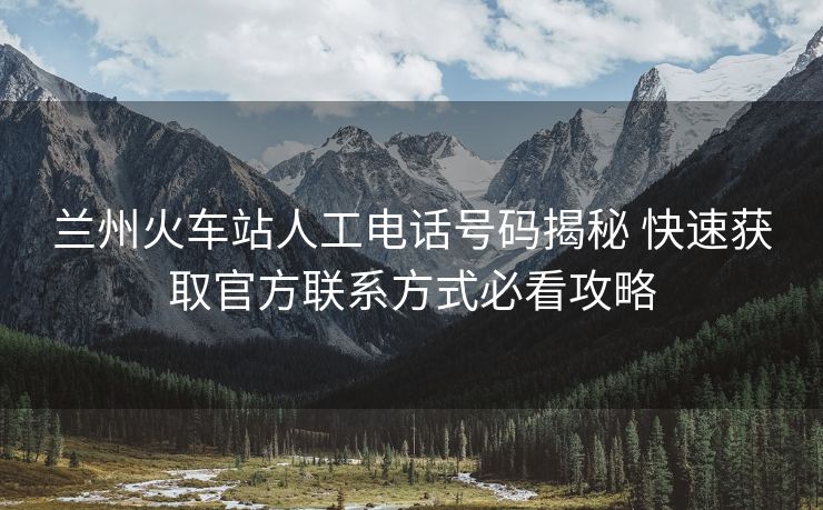 蘭州火車站人工電話號碼揭秘 快速獲取官方聯(lián)系方式必看攻略