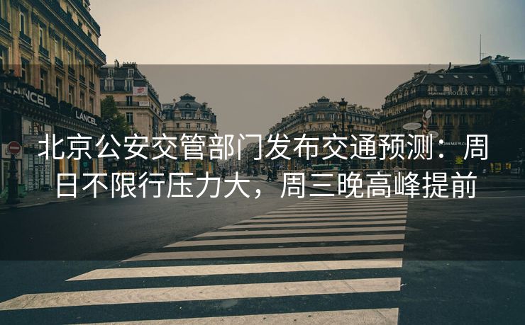 北京公安交管部門發(fā)布交通預(yù)測(cè)：周日不限行壓力大，周三晚高峰提前