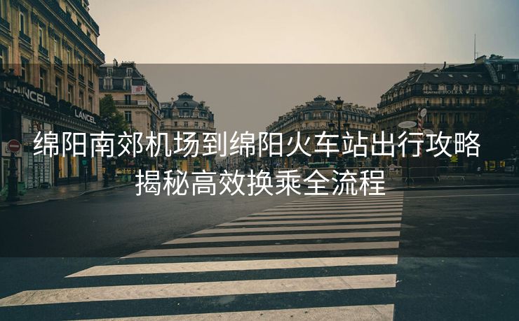 綿陽南郊機場到綿陽火車站出行攻略 揭秘高效換乘全流程