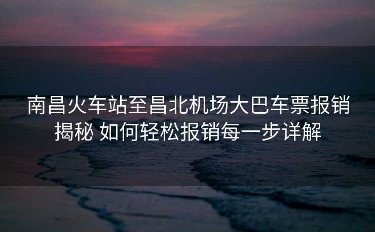 南昌火車站至昌北機(jī)場(chǎng)大巴車票報(bào)銷揭秘 如何輕松報(bào)銷每一步詳解