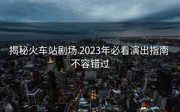 揭秘火車站劇場 2023年必看演出指南 不容錯過