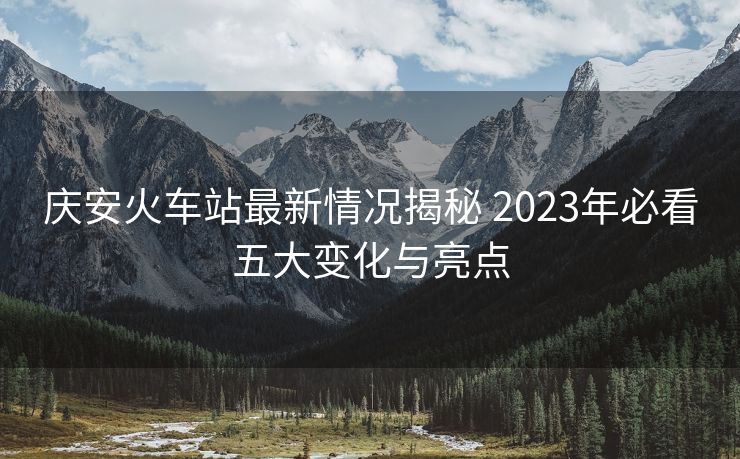 慶安火車站最新情況揭秘 2023年必看五大變化與亮點(diǎn)