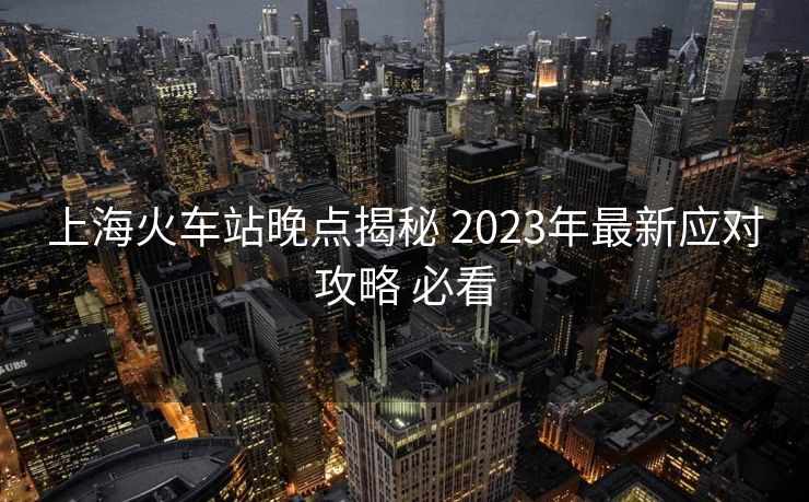 上?；疖?chē)站晚點(diǎn)揭秘 2023年最新應(yīng)對(duì)攻略 必看