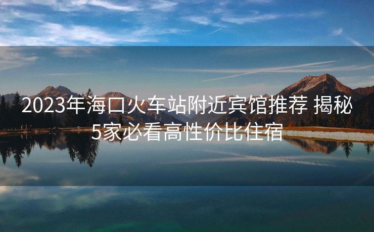 2023年?？诨疖囌靖浇e館推薦 揭秘5家必看高性價(jià)比住宿