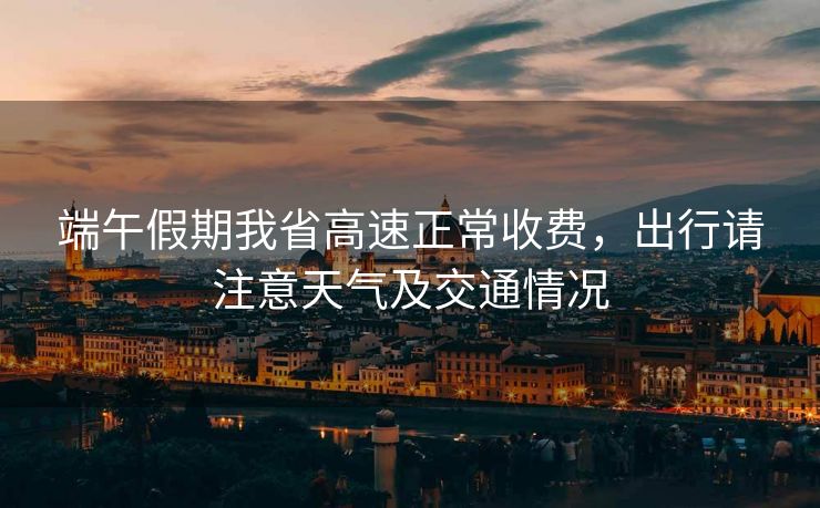 端午假期我省高速正常收費(fèi)，出行請(qǐng)注意天氣及交通情況