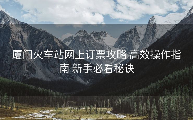 廈門火車站網(wǎng)上訂票攻略 高效操作指南 新手必看秘訣
