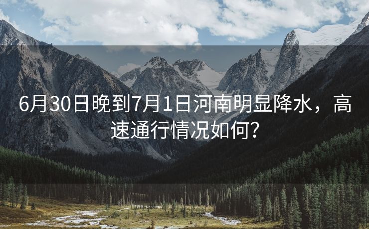 6月30日晚到7月1日河南明顯降水，高速通行情況如何？