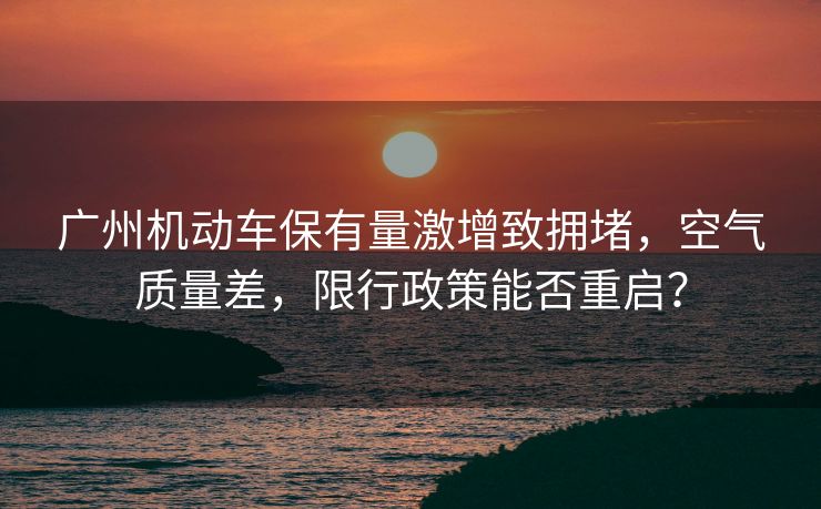 廣州機(jī)動(dòng)車保有量激增致?lián)矶?，空氣質(zhì)量差，限行政策能否重啟？