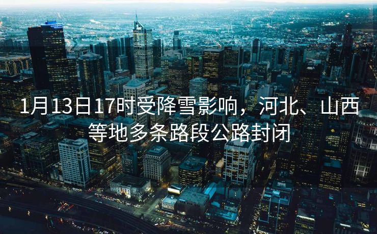 1月13日17時(shí)受降雪影響，河北、山西等地多條路段公路封閉
