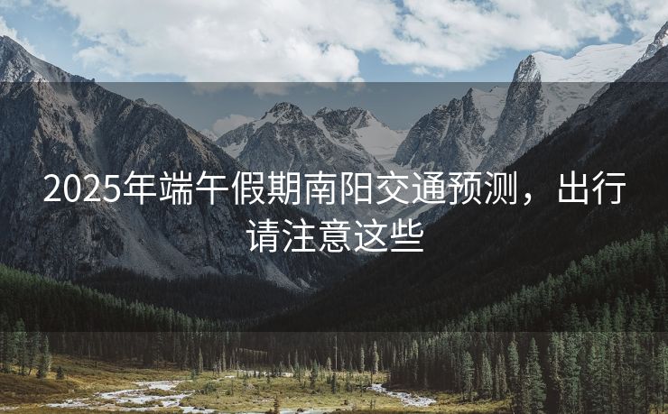 2025年端午假期南陽交通預(yù)測(cè)，出行請(qǐng)注意這些