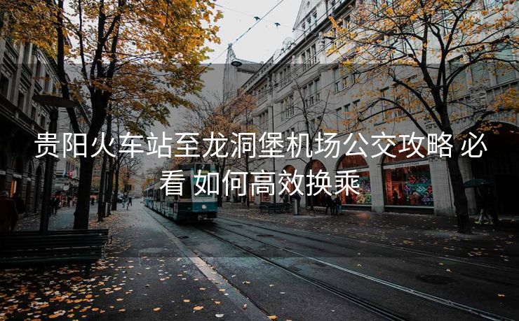 貴陽火車站至龍洞堡機(jī)場(chǎng)公交攻略 必看 如何高效換乘