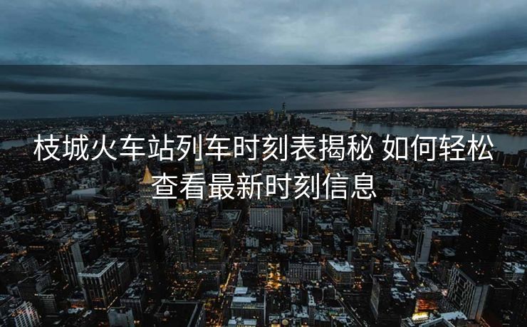 枝城火車站列車時(shí)刻表揭秘 如何輕松查看最新時(shí)刻信息
