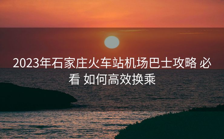 2023年石家莊火車站機(jī)場(chǎng)巴士攻略 必看 如何高效換乘