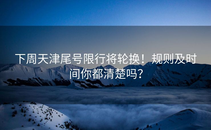 下周天津尾號(hào)限行將輪換！規(guī)則及時(shí)間你都清楚嗎？
