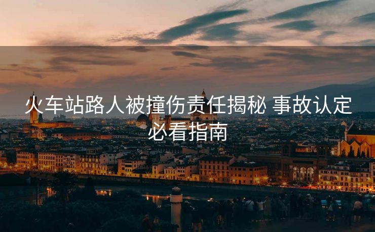 火車站路人被撞傷責(zé)任揭秘 事故認定必看指南